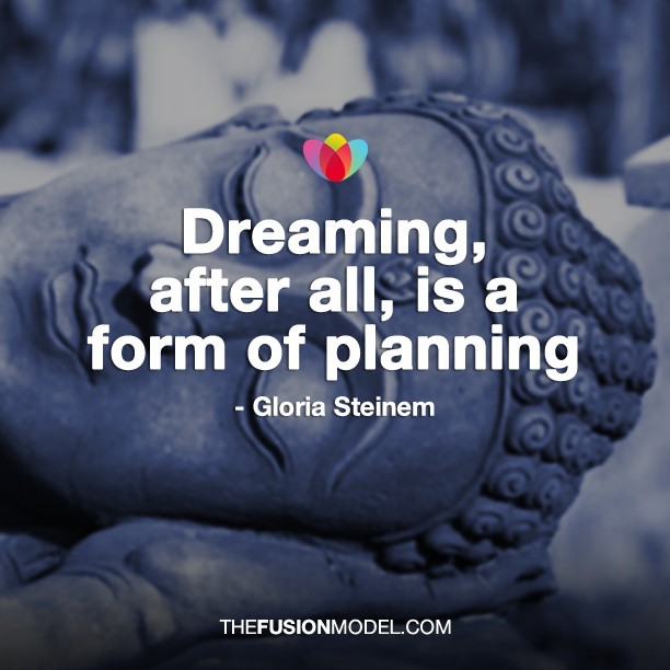 Dreaming, after all, is a form of planning - Gloria Steinem