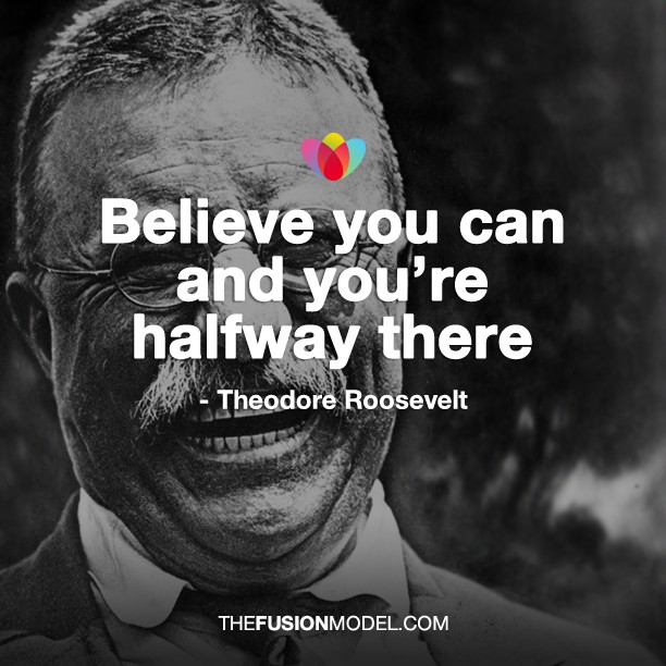 Believe you can and you're halfway there - Theodore Roosevelt