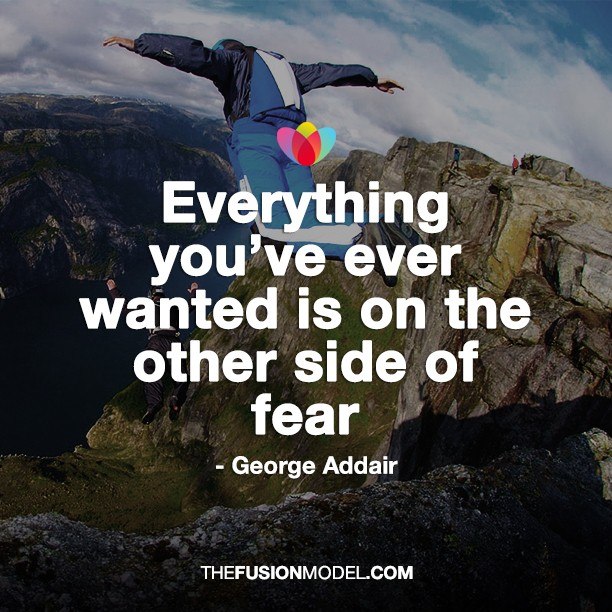 Everything you've ever wanted is on the other side of fear - George Addair