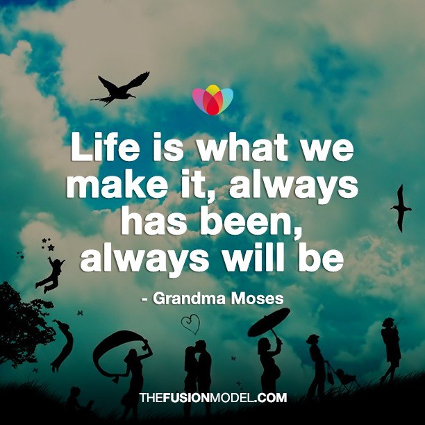 Life is what we make of it, always has been, always will be - Grandma Moses