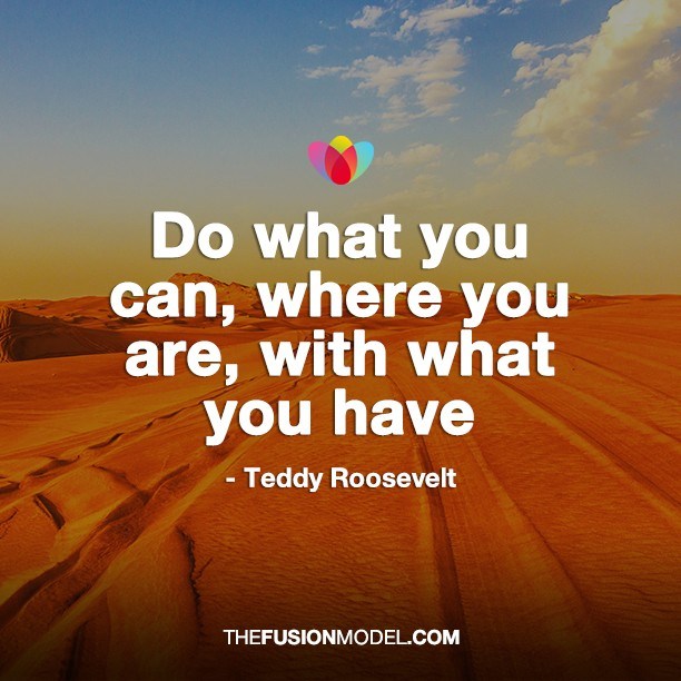 Do what you can, where you are, with what you can - Teddy Roosevelt
