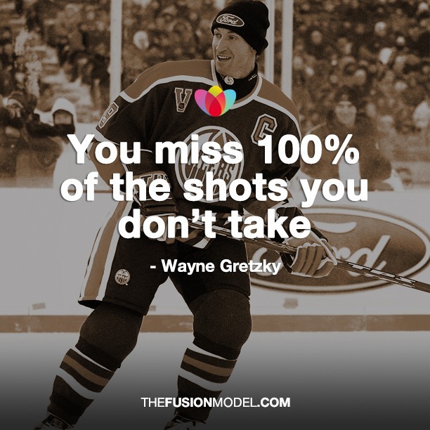 You miss 100% of the shots you don't take - Wayne Gretzky