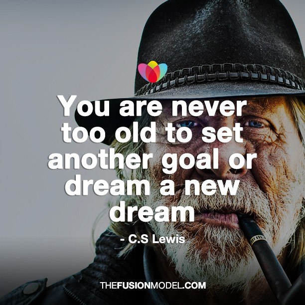 You are never too old to setanother goal or dream a new dream - C. S. Lewis