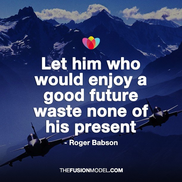 Let him who would enjoy a good future waste none of the present - Roger Babson