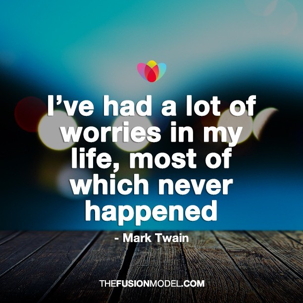 I've had a lot of worries in my life, most of which never happened.- Mark Twain