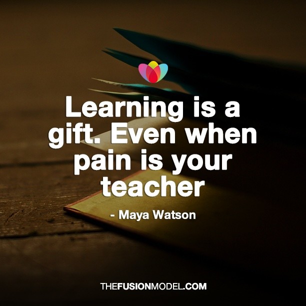 Learning is a gift. Even when pain is your teacher - Maya Watson