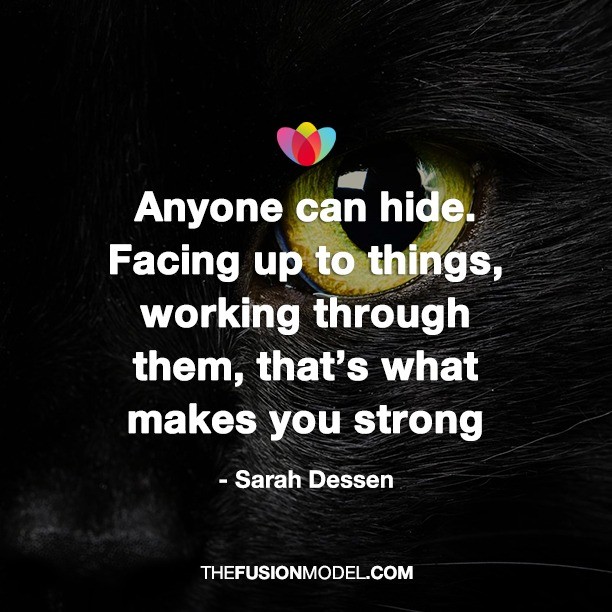 Anyone can hide. Facing up to things, working through them, that's what makes you strong. - Sarah Dessen
